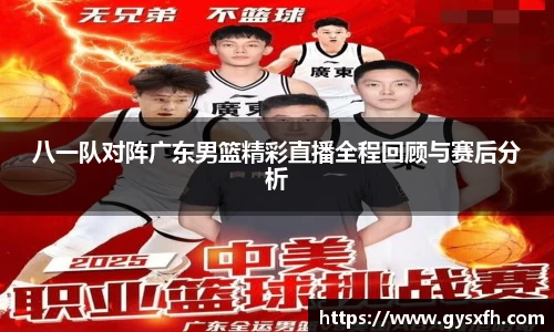 八一队对阵广东男篮精彩直播全程回顾与赛后分析